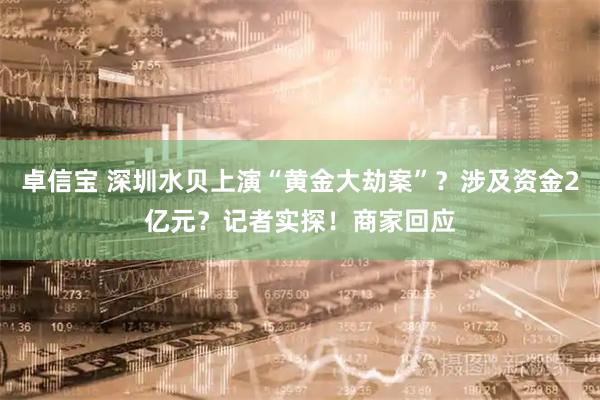 卓信宝 深圳水贝上演“黄金大劫案”？涉及资金2亿元？记者实探！商家回应