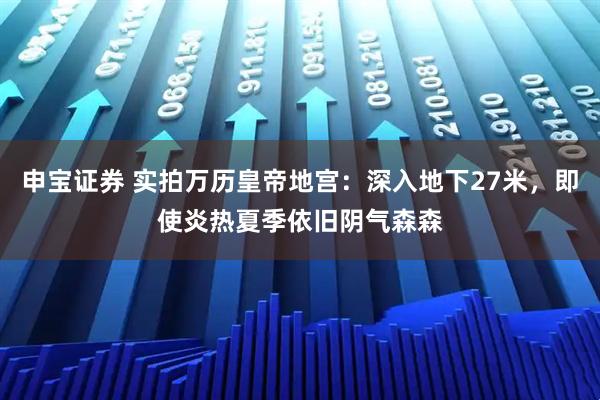 申宝证券 实拍万历皇帝地宫：深入地下27米，即使炎热夏季依旧阴气森森