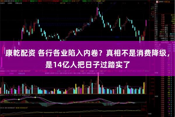 康乾配资 各行各业陷入内卷？真相不是消费降级，是14亿人把日子过踏实了