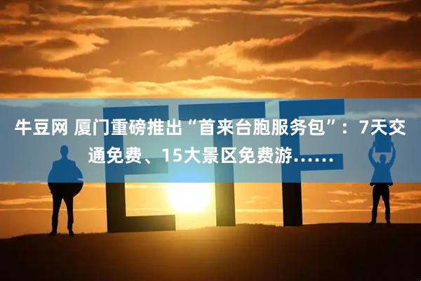 牛豆网 厦门重磅推出“首来台胞服务包”：7天交通免费、15大景区免费游……