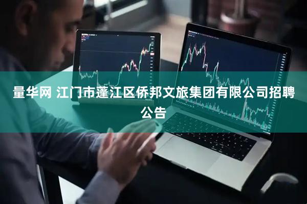 量华网 江门市蓬江区侨邦文旅集团有限公司招聘公告